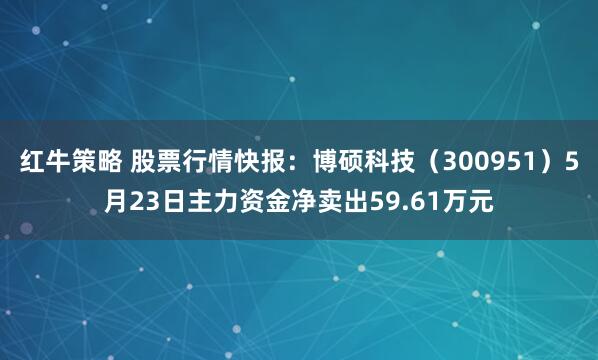 红牛策略 股票行情快报：博硕科技（300951）5月23日主力资金净卖出59.61万元
