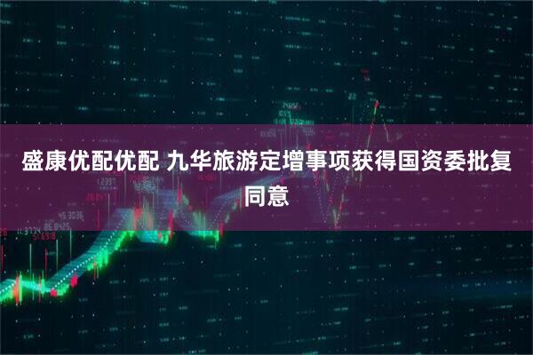 盛康优配优配 九华旅游定增事项获得国资委批复同意