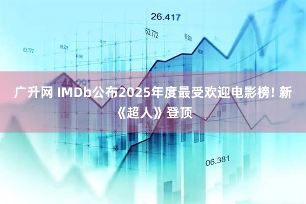 广升网 IMDb公布2025年度最受欢迎电影榜! 新《超人》登顶