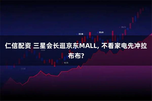 仁信配资 三星会长逛京东MALL, 不看家电先冲拉布布?