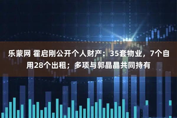 乐蒙网 霍启刚公开个人财产：35套物业，7个自用28个出租；多项与郭晶晶共同持有