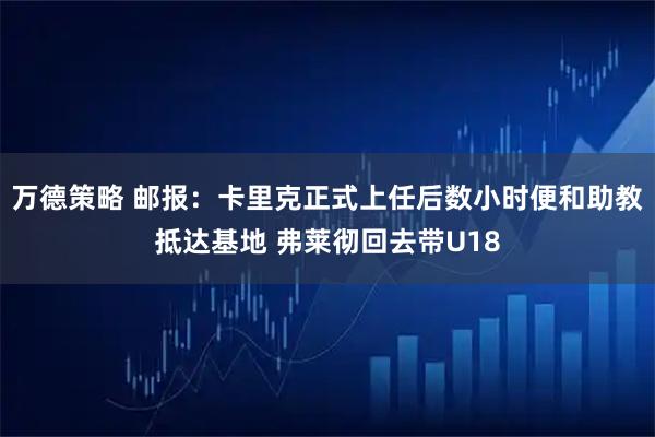 万德策略 邮报：卡里克正式上任后数小时便和助教抵达基地 弗莱彻回去带U18