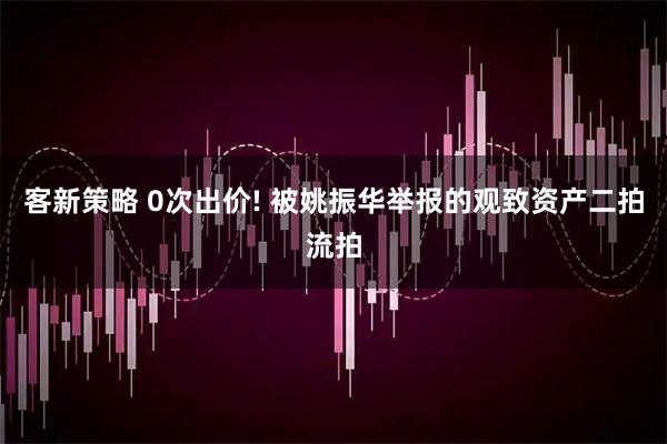 客新策略 0次出价! 被姚振华举报的观致资产二拍流拍