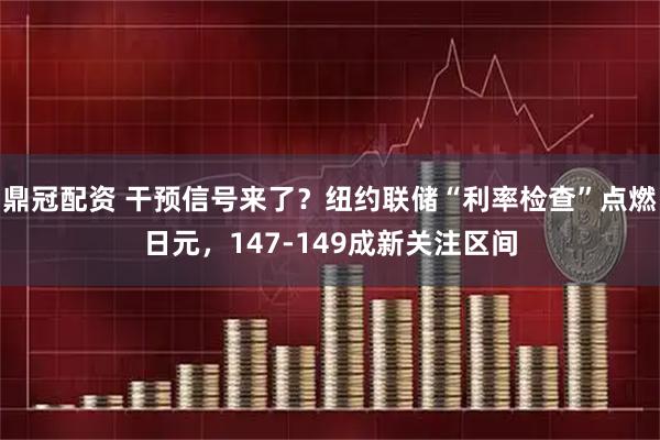 鼎冠配资 干预信号来了？纽约联储“利率检查”点燃日元，147-149成新关注区间