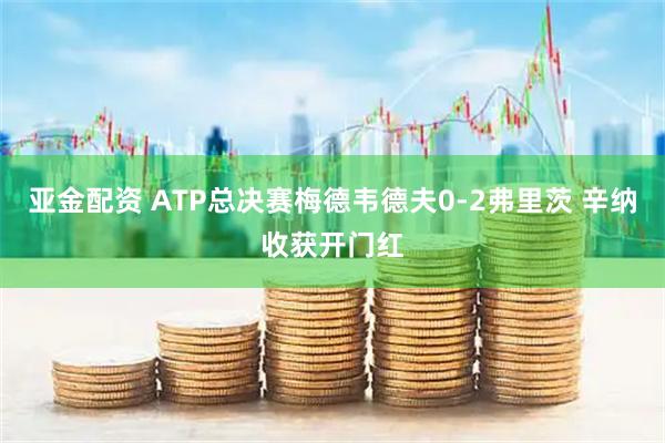 亚金配资 ATP总决赛梅德韦德夫0-2弗里茨 辛纳收获开门红