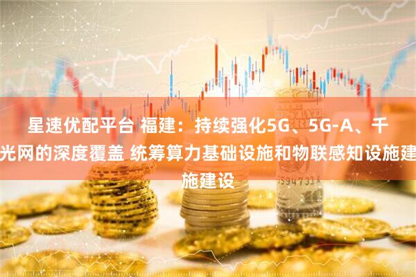星速优配平台 福建：持续强化5G、5G-A、千兆光网的深度覆盖 统筹算力基础设施和物联感知设施建设
