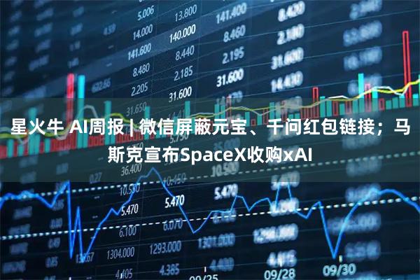 星火牛 AI周报 | 微信屏蔽元宝、千问红包链接；马斯克宣布SpaceX收购xAI