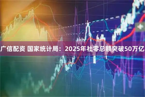 广信配资 国家统计局：2025年社零总额突破50万亿
