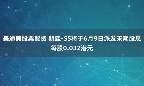 美通美股票配资 朗廷-SS将于6月9日派发末期股息每股0.032港元