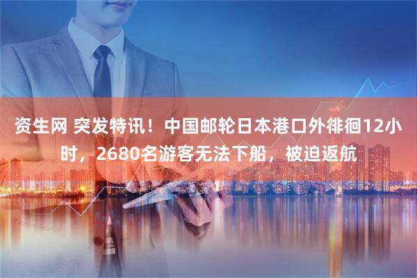 资生网 突发特讯！中国邮轮日本港口外徘徊12小时，2680名游客无法下船，被迫返航