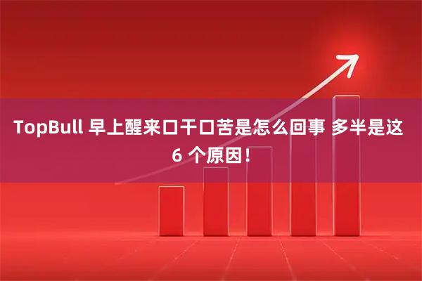 TopBull 早上醒来口干口苦是怎么回事 多半是这 6 个原因！