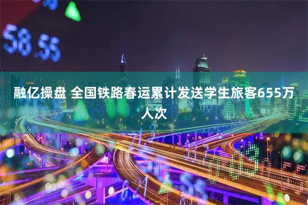 融亿操盘 全国铁路春运累计发送学生旅客655万人次