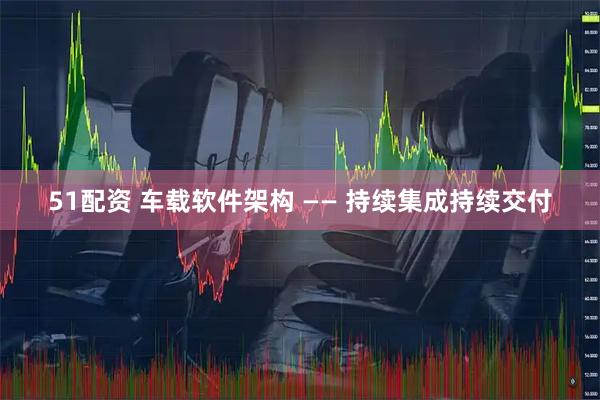 51配资 车载软件架构 —— 持续集成持续交付