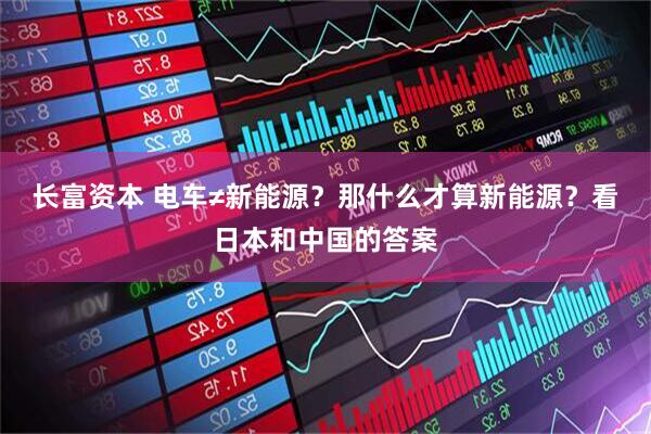 长富资本 电车≠新能源？那什么才算新能源？看日本和中国的答案