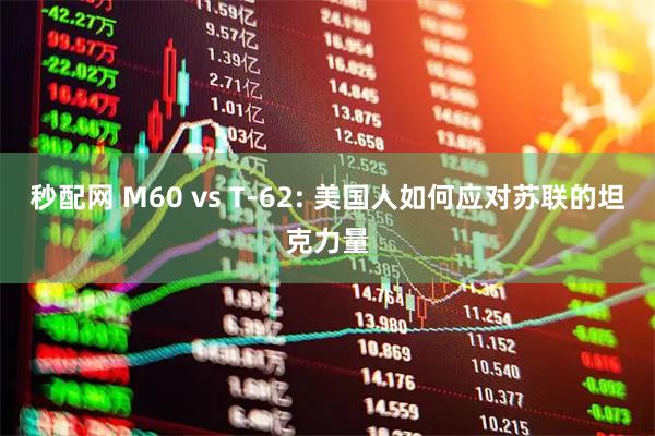 秒配网 М60 vs Т-62: 美国人如何应对苏联的坦克力量