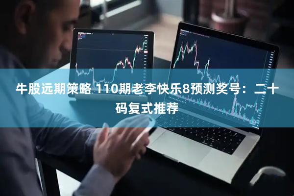 牛股远期策略 110期老李快乐8预测奖号：二十码复式推荐