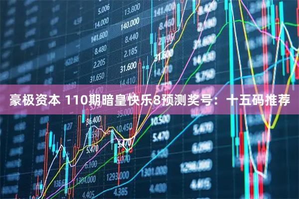 豪极资本 110期暗皇快乐8预测奖号：十五码推荐