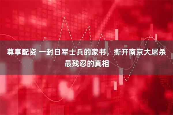 尊享配资 一封日军士兵的家书，撕开南京大屠杀最残忍的真相