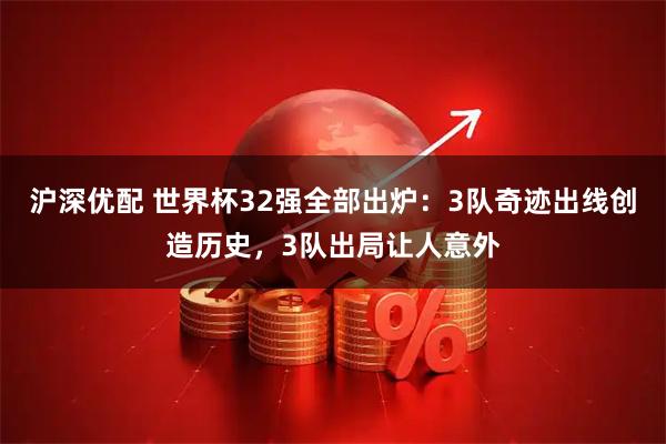 沪深优配 世界杯32强全部出炉：3队奇迹出线创造历史，3队出局让人意外