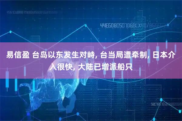 易信盈 台岛以东发生对峙, 台当局遭牵制, 日本介入很快, 大陆已增派船只